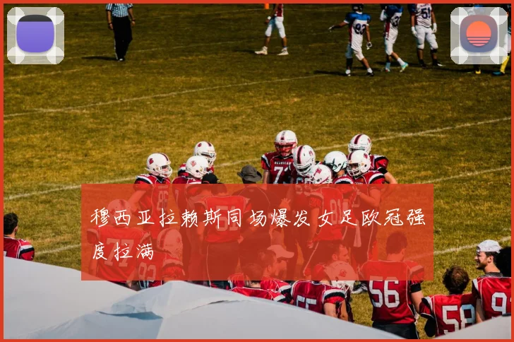 穆西亚拉赖斯同场爆发女足欧冠强度拉满
