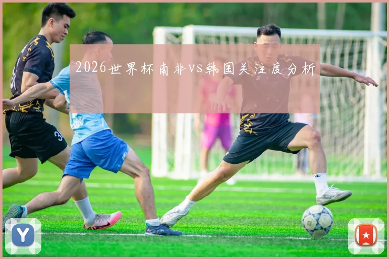 2026世界杯南非vs韩国关注度分析