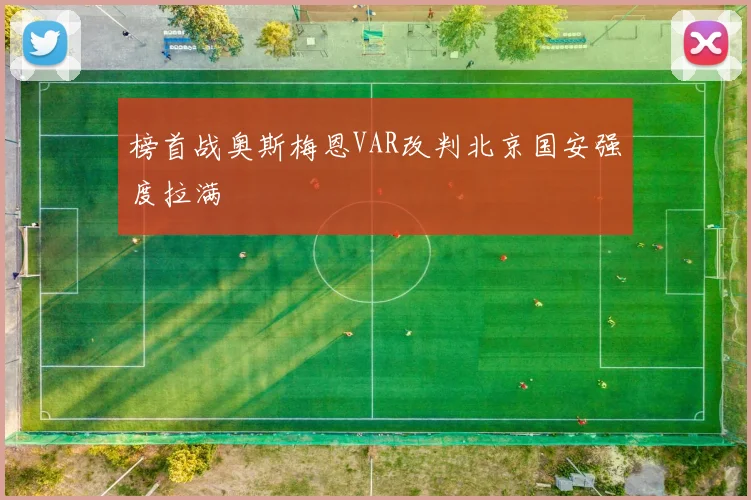 榜首战奥斯梅恩VAR改判北京国安强度拉满