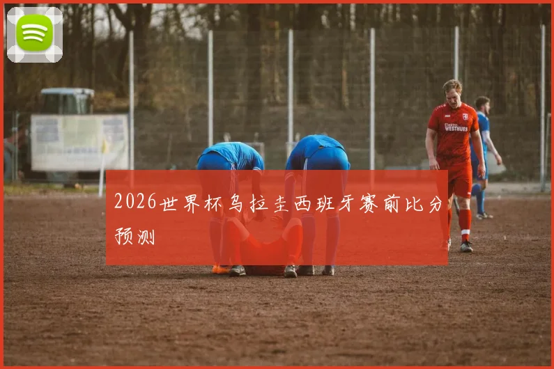 2026世界杯乌拉圭西班牙赛前比分预测