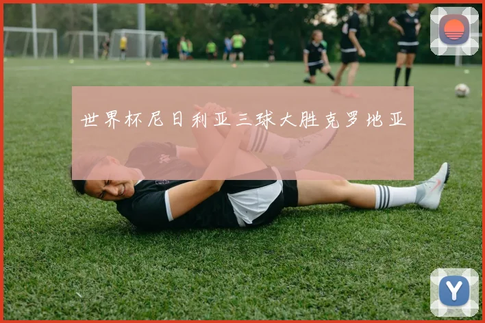 世界杯尼日利亚三球大胜克罗地亚