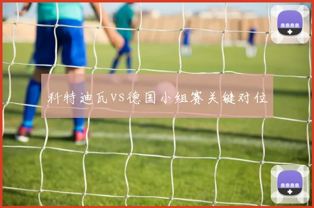 科特迪瓦vs德国小组赛关键对位