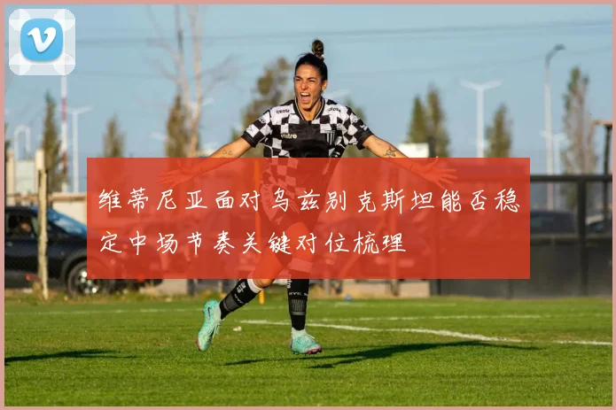 维蒂尼亚面对乌兹别克斯坦能否稳定中场节奏关键对位梳理