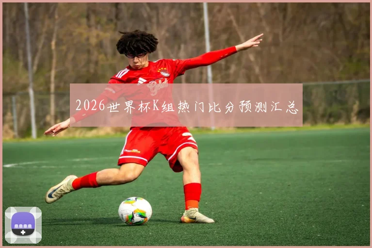 2026世界杯K组热门比分预测汇总