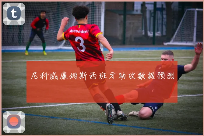 尼科威廉姆斯西班牙助攻数据预测