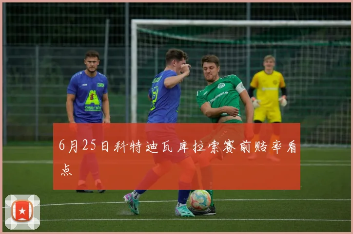 6月25日科特迪瓦库拉索赛前赔率看点