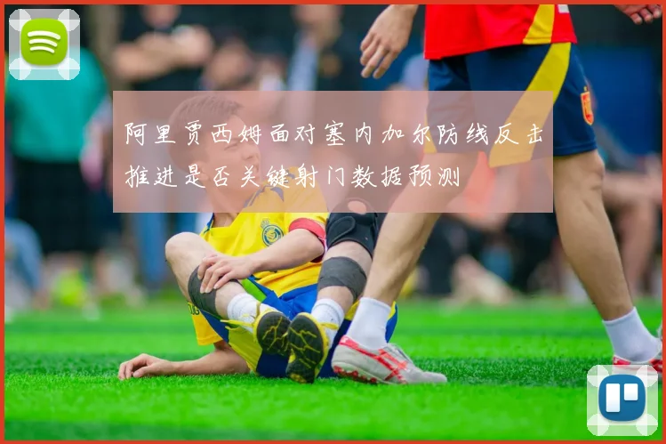 阿里贾西姆面对塞内加尔防线反击推进是否关键射门数据预测