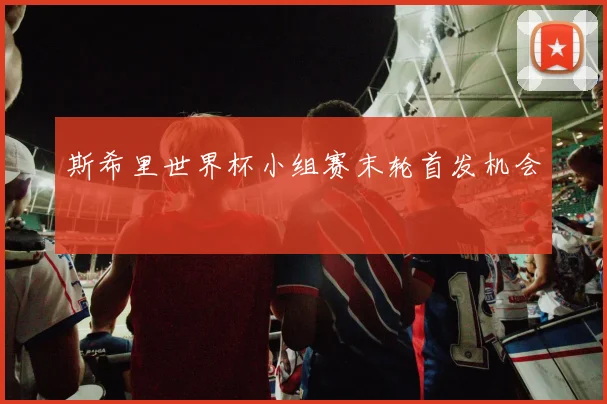 斯希里世界杯小组赛末轮首发机会