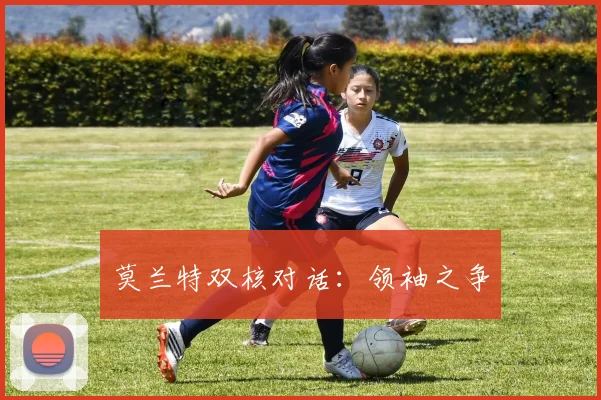 莫兰特双核对话：领袖之争 - 安博体育APP最新版本