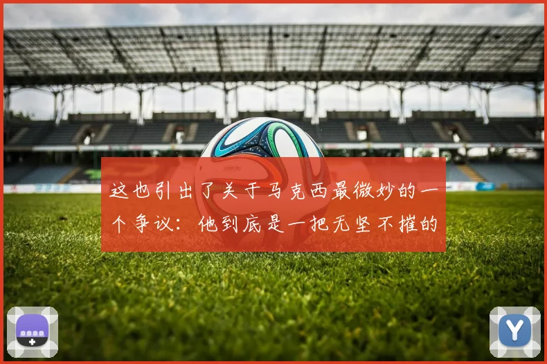 这也引出了关于马克西最微妙的一个争议：他到底是一把无坚不摧的“尖刀” - 安博体育APP最新版本