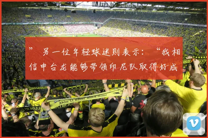 ” 另一位年轻球迷则表示：“我相信申台龙能够带领印尼队取得好成绩 - 安博体育APP最新版本