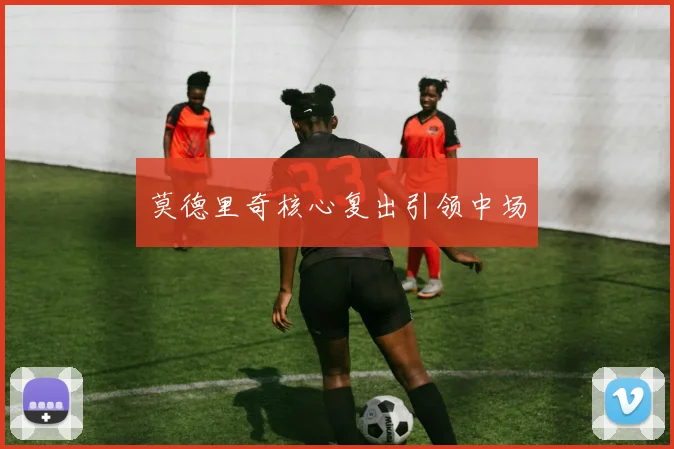 莫德里奇核心复出引领中场 - 安博体育APP最新版本