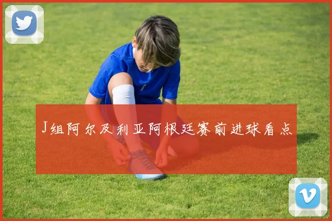 J组阿尔及利亚阿根廷赛前进球看点