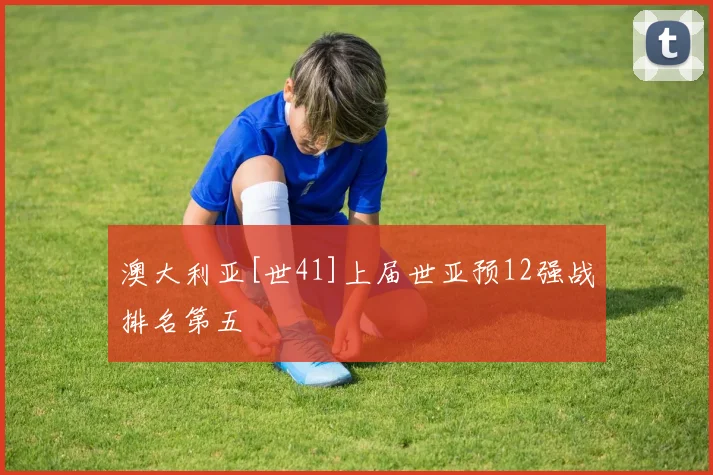 澳大利亚[世41]上届世亚预12强战排名第五 - 安博体育APP最新版本