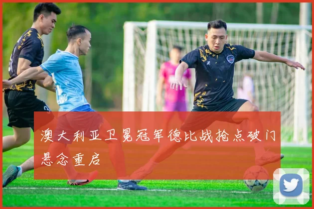 澳大利亚卫冕冠军德比战抢点破门悬念重启