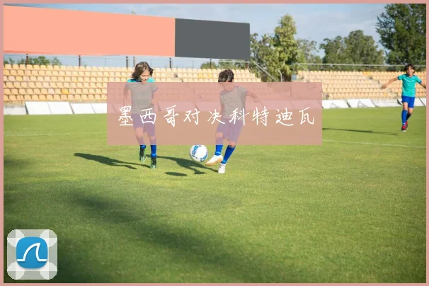 墨西哥对决科特迪瓦 - 安博体育APP最新版本