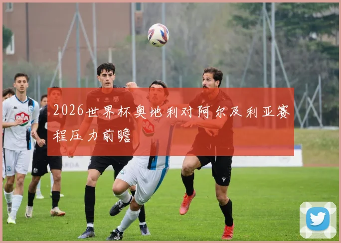 2026世界杯奥地利对阿尔及利亚赛程压力前瞻