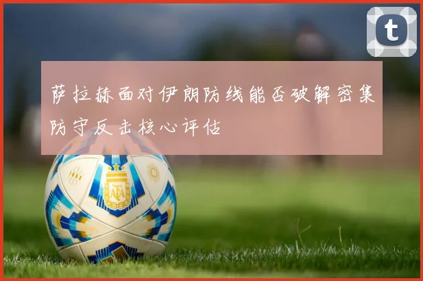 萨拉赫面对伊朗防线能否破解密集防守反击核心评估
