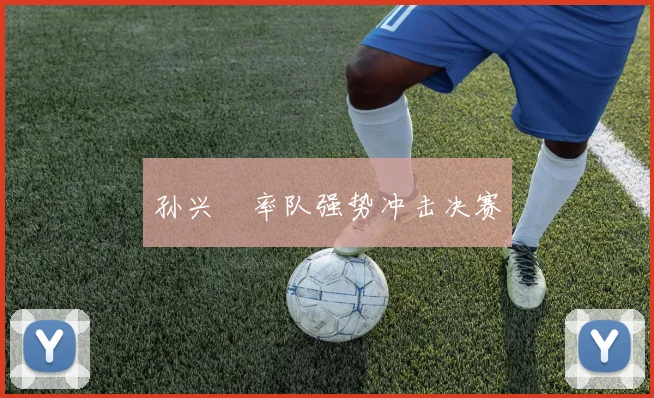 孙兴慜率队强势冲击决赛 - 安博体育APP最新版本