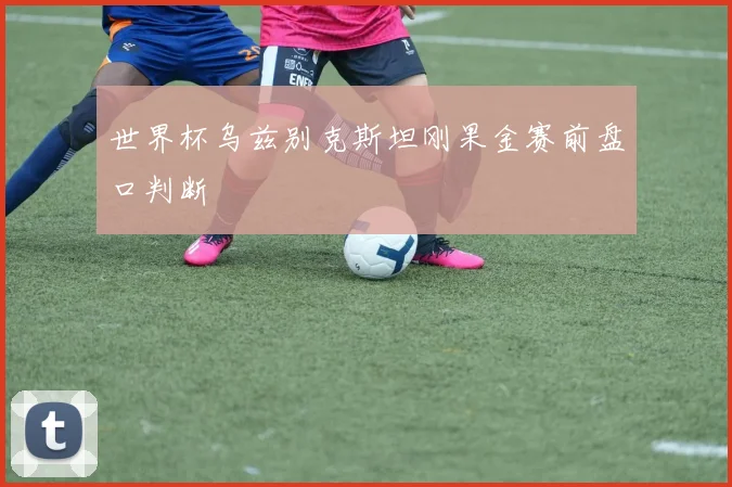 世界杯乌兹别克斯坦刚果金赛前盘口判断