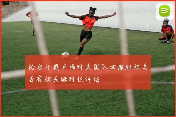 恰尔汗奥卢面对美国队回撤组织是否有效关键对位评估