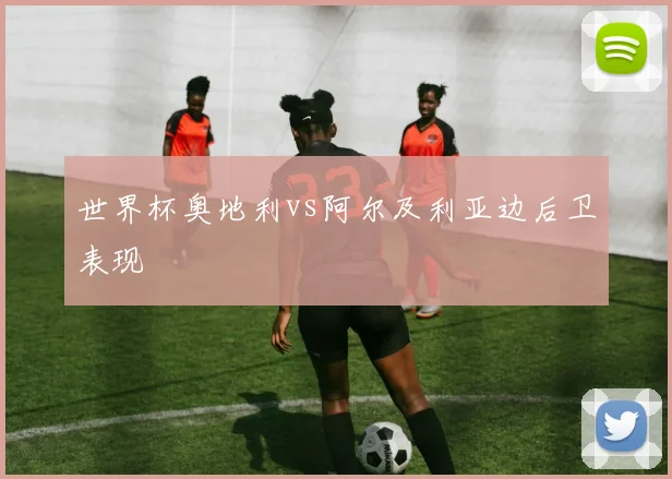 世界杯奥地利vs阿尔及利亚边后卫表现