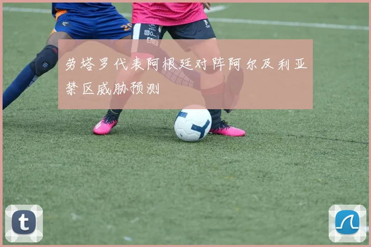 劳塔罗代表阿根廷对阵阿尔及利亚禁区威胁预测