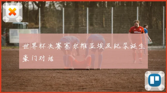 世界杯决赛塞尔维亚埃及纪录诞生豪门对话