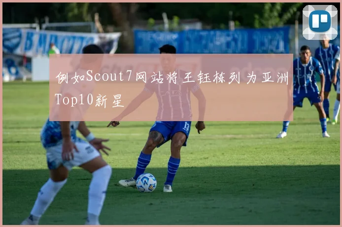 例如Scout7网站将王钰栋列为亚洲Top10新星 - 安博体育APP最新版本