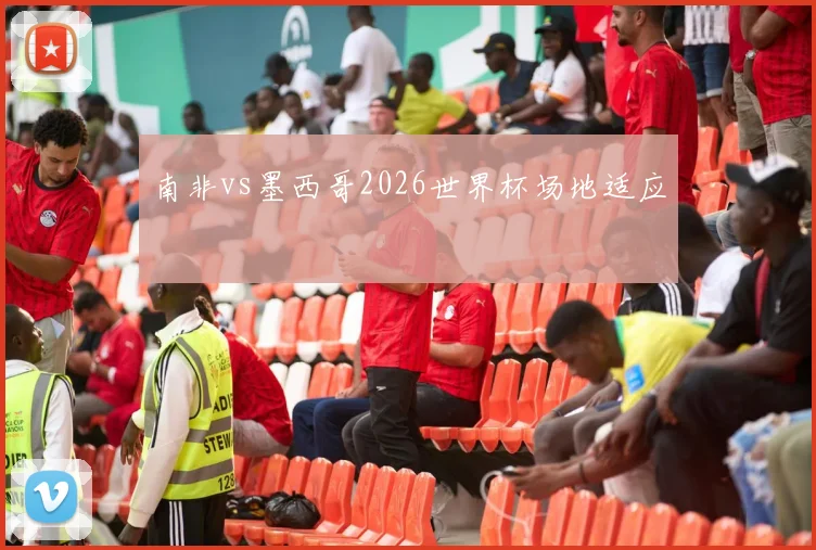 南非vs墨西哥2026世界杯场地适应