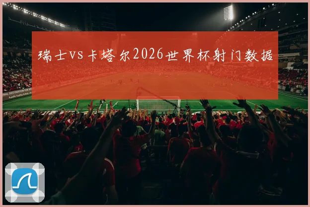 瑞士vs卡塔尔2026世界杯射门数据