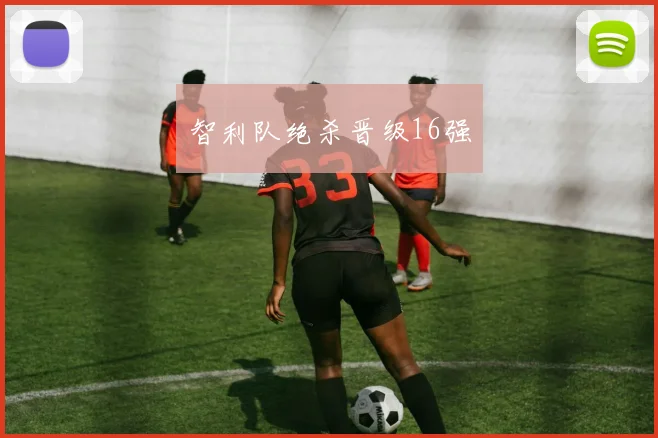 智利队绝杀晋级16强 - 安博体育APP最新版本