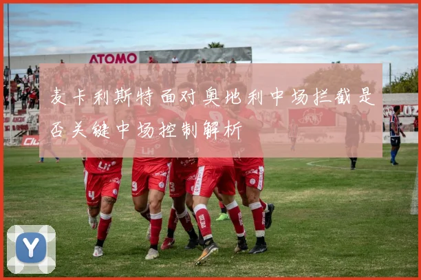 麦卡利斯特面对奥地利中场拦截是否关键中场控制解析