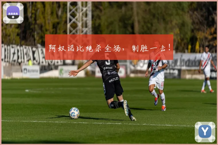 阿奴诺比绝杀全场，制胜一击！ - 安博体育APP最新版本
