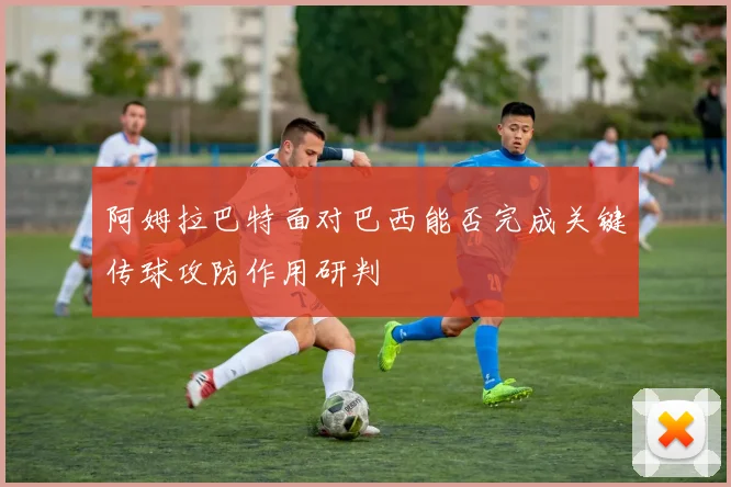 阿姆拉巴特面对巴西能否完成关键传球攻防作用研判