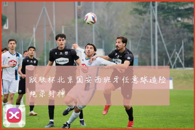 欧联杯北京国安西班牙任意球造险绝杀封神