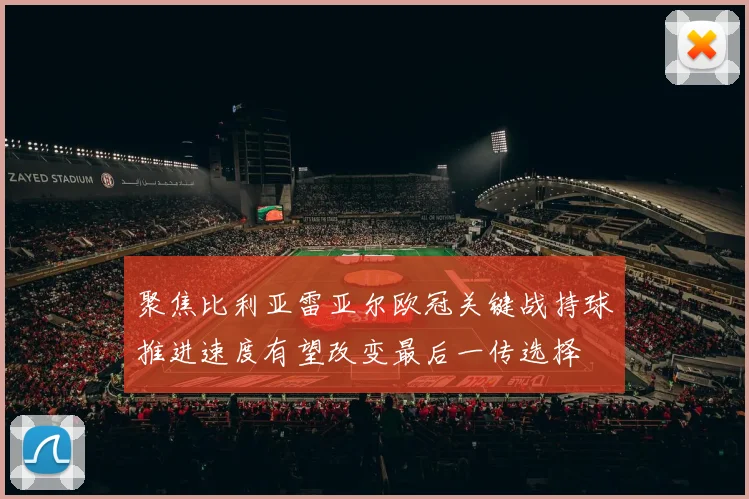 聚焦比利亚雷亚尔欧冠关键战持球推进速度有望改变最后一传选择