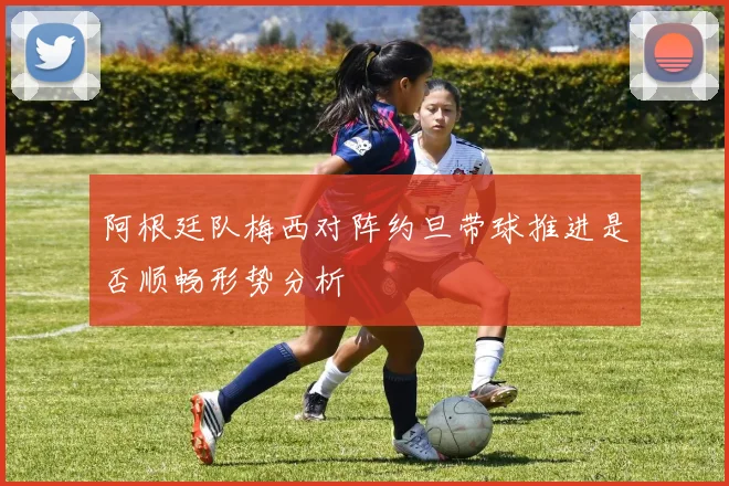 阿根廷队梅西对阵约旦带球推进是否顺畅形势分析
