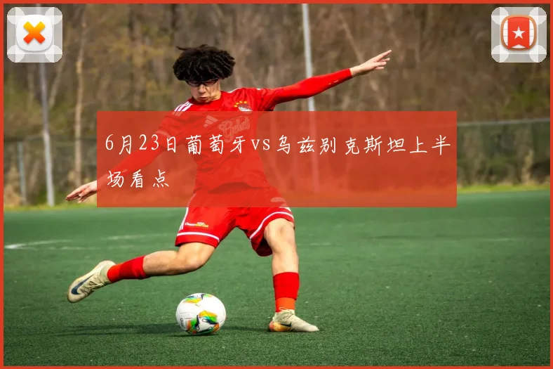 6月23日葡萄牙vs乌兹别克斯坦上半场看点