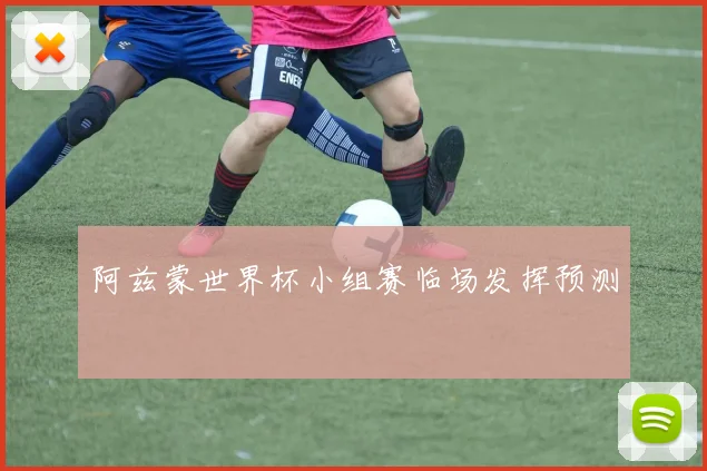阿兹蒙世界杯小组赛临场发挥预测