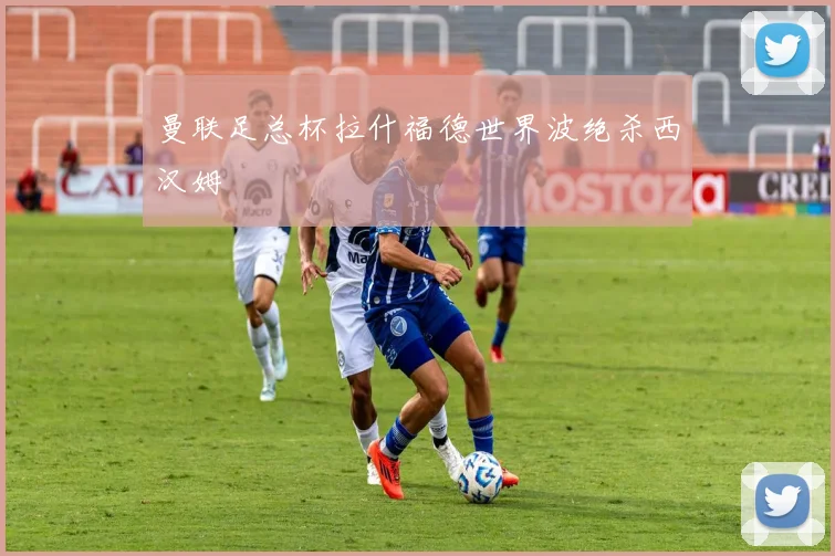 曼联足总杯拉什福德世界波绝杀西汉姆