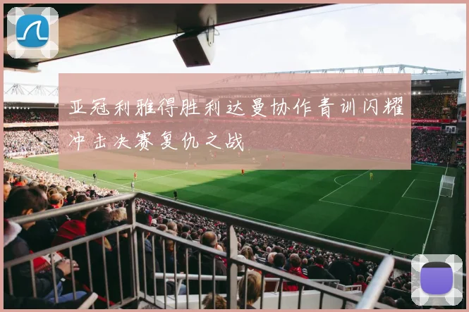 亚冠利雅得胜利达曼协作青训闪耀冲击决赛复仇之战