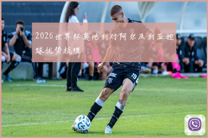 2026世界杯奥地利对阿尔及利亚控球优势梳理