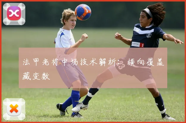 法甲老将中场技术解析：横向覆盖藏变数