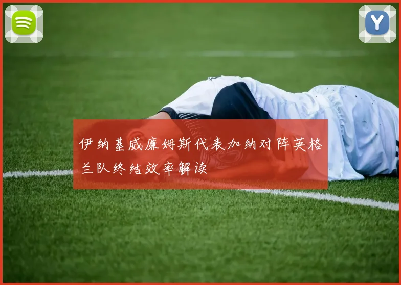 伊纳基威廉姆斯代表加纳对阵英格兰队终结效率解读