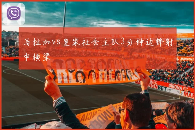 马拉加vs皇家社会主队3分钟边锋射中横梁