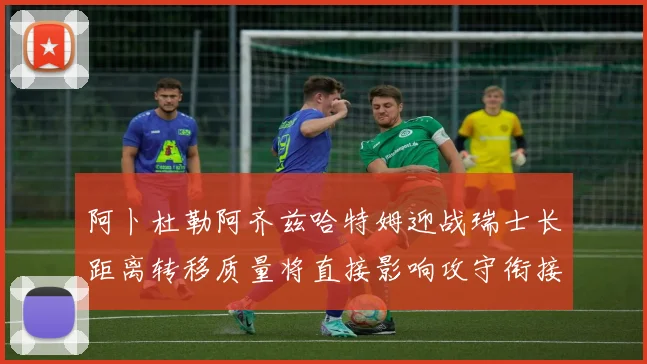 阿卜杜勒阿齐兹哈特姆迎战瑞士长距离转移质量将直接影响攻守衔接