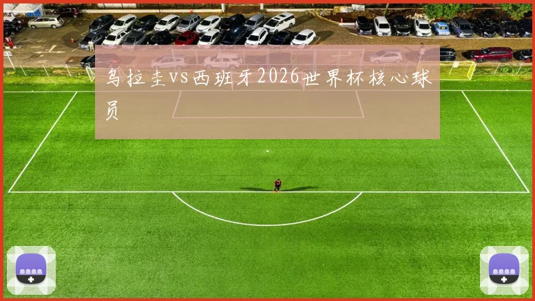 乌拉圭vs西班牙2026世界杯核心球员