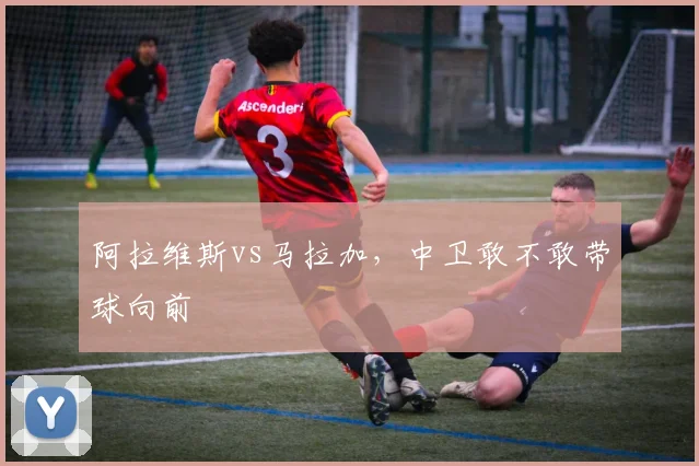 阿拉维斯vs马拉加，中卫敢不敢带球向前