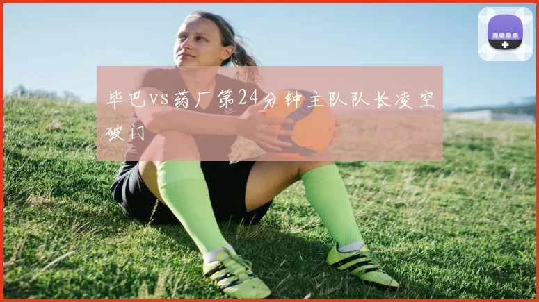 毕巴vs药厂第24分钟主队队长凌空破门